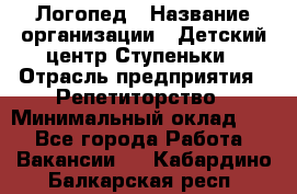 Логопед › Название организации ­ Детский центр Ступеньки › Отрасль предприятия ­ Репетиторство › Минимальный оклад ­ 1 - Все города Работа » Вакансии   . Кабардино-Балкарская респ.